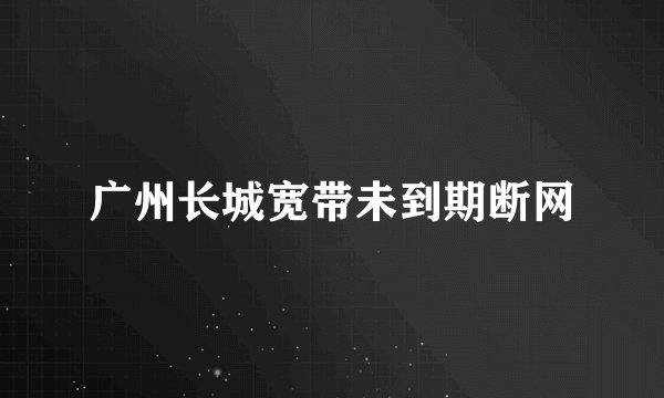 广州长城宽带未到期断网