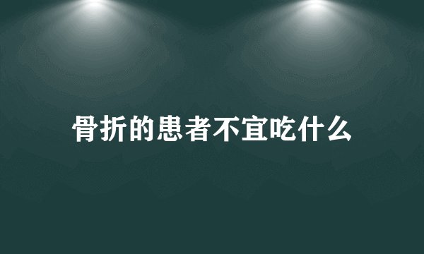骨折的患者不宜吃什么