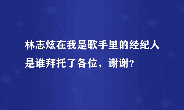 林志炫在我是歌手里的经纪人是谁拜托了各位,谢谢?