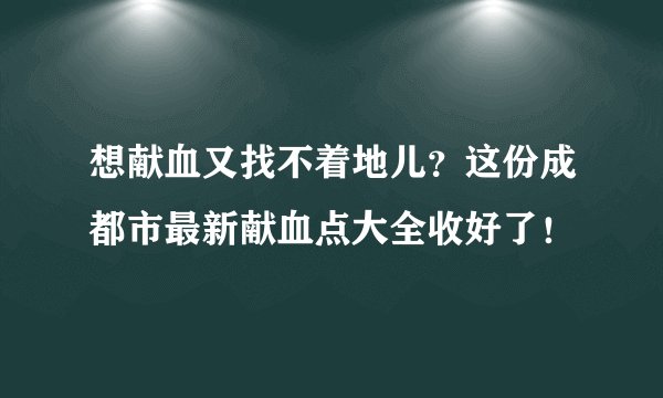 想献血又找不着地儿?这份成都市最新献血点大全收好了!